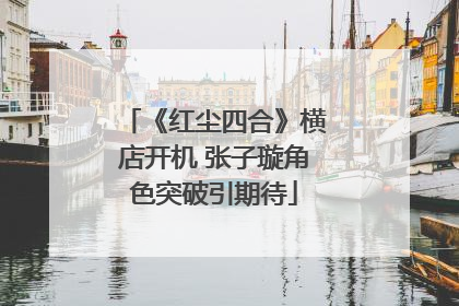 《红尘四合》横店开机 张子璇角色突破引期待