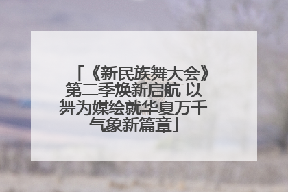 《新民族舞大会》第二季焕新启航 以舞为媒绘就华夏万千气象新篇章