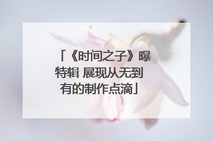 《时间之子》曝特辑 展现从无到有的制作点滴