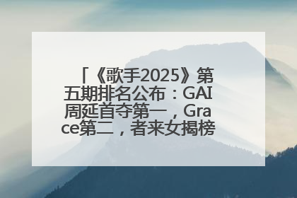 《歌手2025》第五期排名公布：GAI周延首夺第一，Grace第二，者来女揭榜成功，卫兰被淘汰