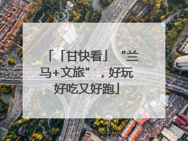 「甘快看」“兰马+文旅”，好玩好吃又好跑