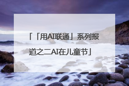 「用AI联通」系列报道之二AI在儿童节