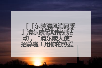 「东陵清风消夏季」清东陵暑期特别活动，“清东陵大使”招募啦！用你的热爱守护世界遗产！
