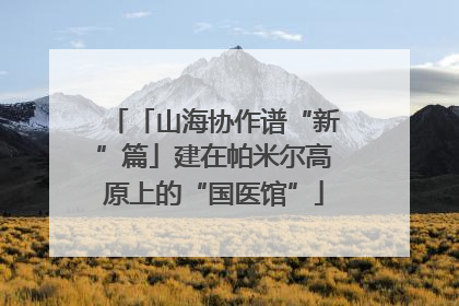 「山海协作谱“新”篇」建在帕米尔高原上的“国医馆”