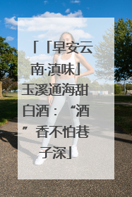 「早安云南·滇味」玉溪通海甜白酒：“酒”香不怕巷子深