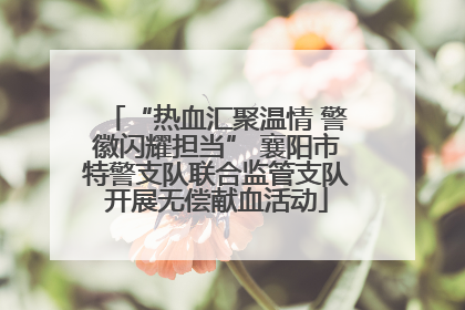 “热血汇聚温情 警徽闪耀担当” 襄阳市特警支队联合监管支队开展无偿献血活动