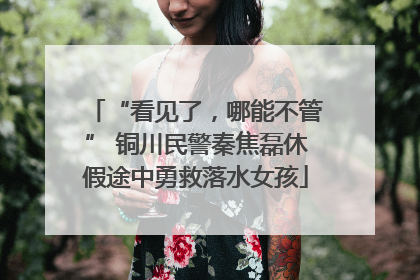 “看见了，哪能不管” 铜川民警秦焦磊休假途中勇救落水女孩