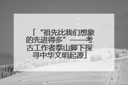 “祖先比我们想象的先进得多”——考古工作者泰山脚下探寻中华文明起源