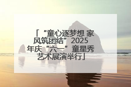 “童心逐梦想 家风筑团结”2025年庆“六一”童星秀艺术展演举行