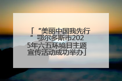 “美丽中国我先行”鄂尔多斯市2025年六五环境日主题宣传活动成功举办