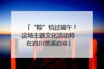 “粽”情过端午！这场主题文化活动将在四川蓬溪启幕
