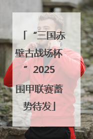 “三国赤壁古战场杯”2025围甲联赛蓄势待发