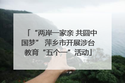 “两岸一家亲 共圆中国梦” 萍乡市开展涉台教育“五个一”活动