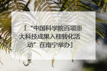 “中国科学院百项重大科技成果入桂转化活动”在南宁举办