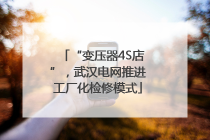 “变压器4S店”，武汉电网推进工厂化检修模式