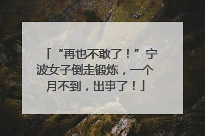 “再也不敢了！”宁波女子倒走锻炼，一个月不到，出事了！