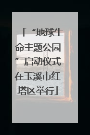 “地球生命主题公园”启动仪式在玉溪市红塔区举行