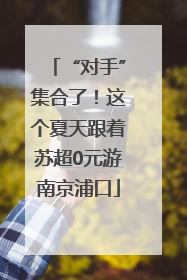 “对手”集合了！这个夏天跟着苏超0元游南京浦口