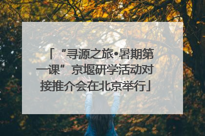 “寻源之旅•暑期第一课”京堰研学活动对接推介会在北京举行