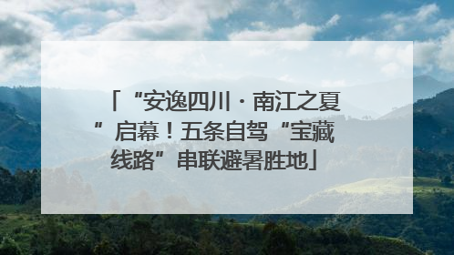 “安逸四川・南江之夏”启幕！五条自驾“宝藏线路”串联避暑胜地