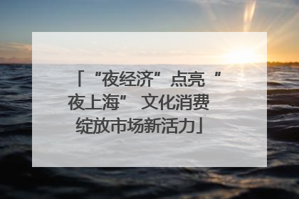 “夜经济”点亮“夜上海” 文化消费绽放市场新活力