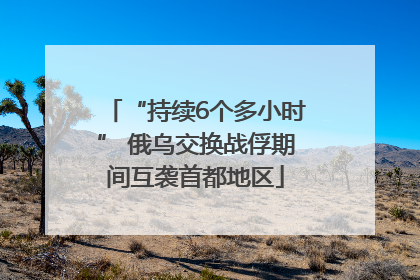 “持续6个多小时” 俄乌交换战俘期间互袭首都地区