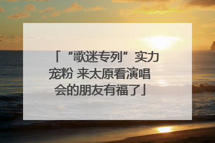 “歌迷专列”实力宠粉 来太原看演唱会的朋友有福了