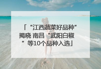 “江西蔬菜好品种”揭晓 南昌“武阳白椒”等10个品种入选