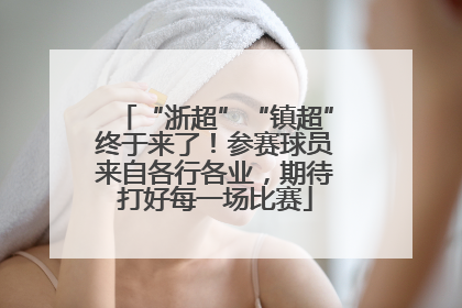 “浙超”“镇超”终于来了！参赛球员来自各行各业，期待打好每一场比赛
