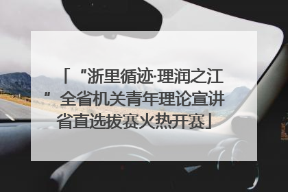 “浙里循迹·理润之江”全省机关青年理论宣讲省直选拔赛火热开赛