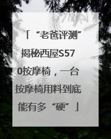 “老爸评测”揭秘西屋S570按摩椅，一台按摩椅用料到底能有多“硬”