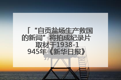 “自贡盐场生产救国的新闻”将拍成纪录片 取材于1938-1945年《新华日报》的连续报道