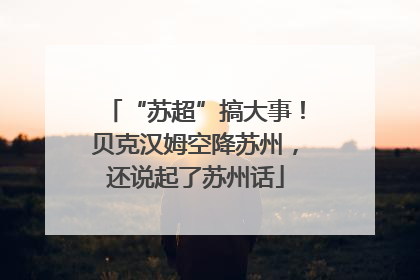 “苏超”搞大事！贝克汉姆空降苏州，还说起了苏州话