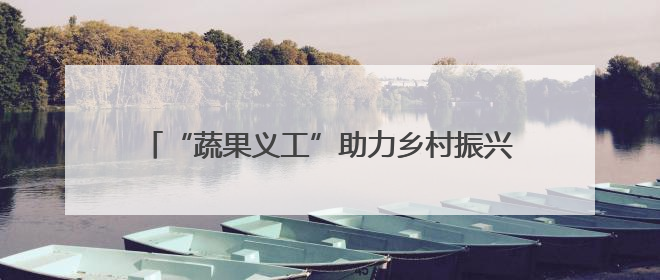 “蔬果义工”助力乡村振兴，归国人员反哺家乡，“果蔬村”村美民富香飘远近