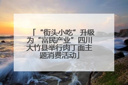 “街头小吃”升级为“富民产业”四川大竹县举行肉丁面主题消费活动