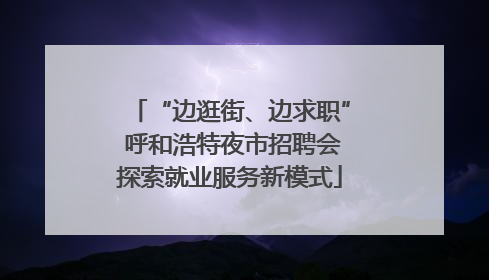 “边逛街、边求职” 呼和浩特夜市招聘会探索就业服务新模式