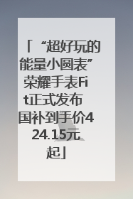 “超好玩的能量小圆表”荣耀手表Fit正式发布 国补到手价424.15元起