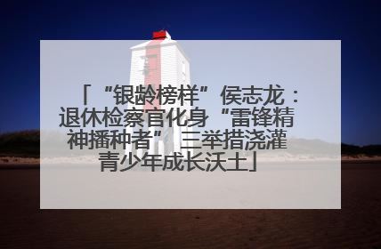 “银龄榜样”侯志龙：退休检察官化身“雷锋精神播种者” 三举措浇灌青少年成长沃土