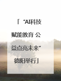 “AI科技赋能教育 公益点亮未来”德阳举行