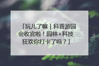玩儿了嘛｜科普游园会收官啦！园林+科技狂欢你打卡了吗？