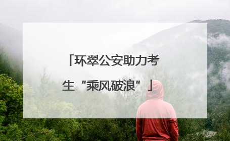 环翠公安助力考生“乘风破浪”