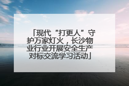现代“打更人”守护万家灯火，长沙物业行业开展安全生产对标交流学习活动