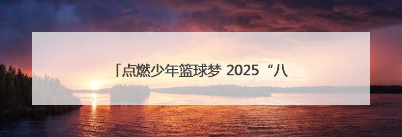 点燃少年篮球梦 2025“八喜杯”校园篮球精英赛圆满收官