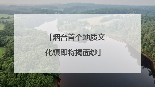 烟台首个地质文化镇即将揭面纱
