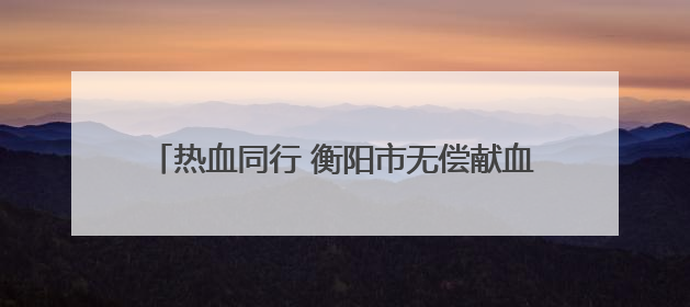 热血同行 衡阳市无偿献血者联谊迎接世界献血者日