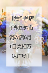 焦作首店！永辉超市调改店6月1日亮相万达广场