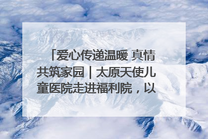 爱心传递温暖 真情共筑家园｜太原天使儿童医院走进福利院，以爱守护童真笑颜！