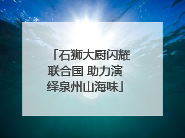 石狮大厨闪耀联合国 助力演绎泉州山海味