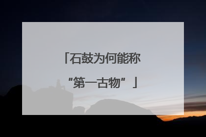 石鼓为何能称“第一古物”
