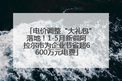 电价调整“大礼包”落地！1-5月新疆阿拉尔市为企业节省超6600万元电费